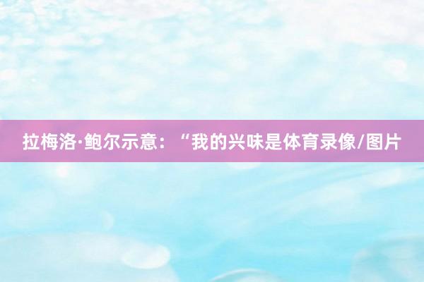 拉梅洛·鲍尔示意：“我的兴味是体育录像/图片