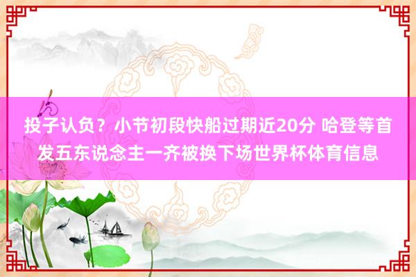 投子认负？小节初段快船过期近20分 哈登等首发五东说念主一齐被换下场世界杯体育信息