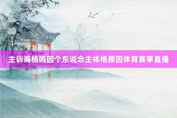 主训诲杨鸣因个东说念主体格原因体育赛事直播
