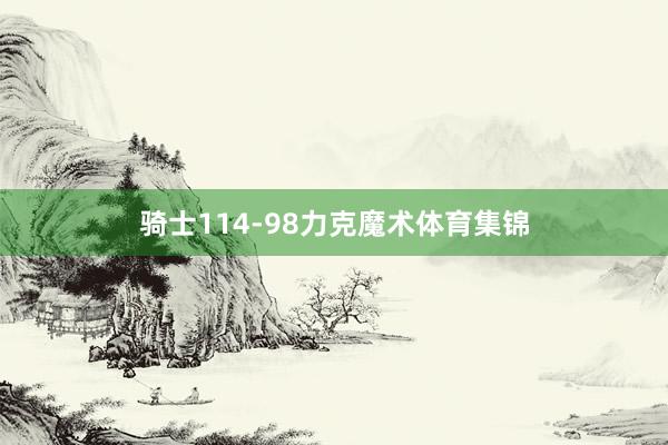 骑士114-98力克魔术体育集锦