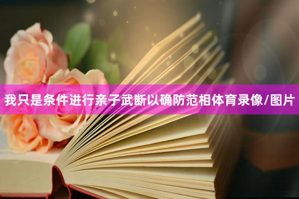 我只是条件进行亲子武断以确防范相体育录像/图片