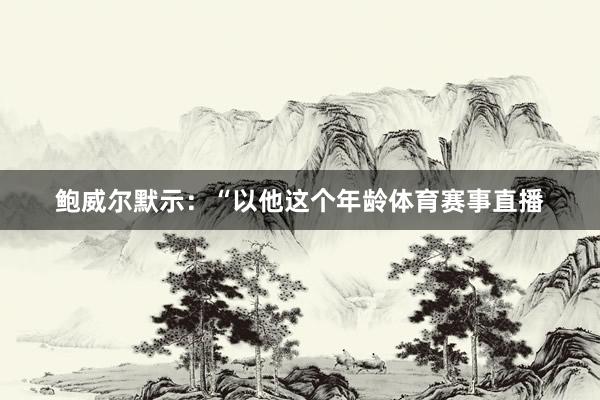 鲍威尔默示：“以他这个年龄体育赛事直播