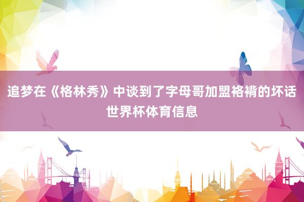 追梦在《格林秀》中谈到了字母哥加盟袼褙的坏话世界杯体育信息