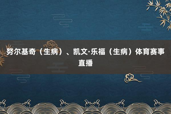 努尔基奇（生病）、凯文·乐福（生病）体育赛事直播