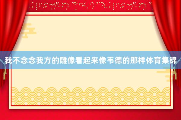 我不念念我方的雕像看起来像韦德的那样体育集锦