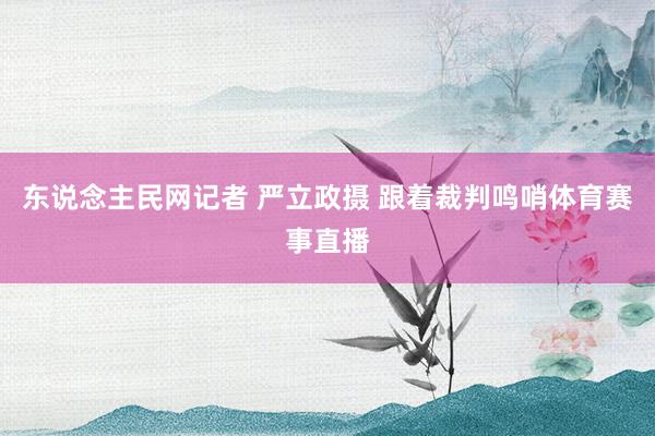 东说念主民网记者 严立政摄 跟着裁判鸣哨体育赛事直播
