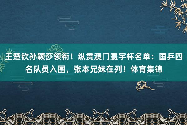 王楚钦孙颖莎领衔！纵贯澳门寰宇杯名单：国乒四名队员入围，张本兄妹在列！体育集锦