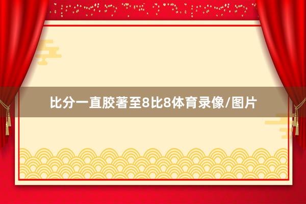 比分一直胶著至8比8体育录像/图片