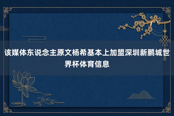 该媒体东说念主原文杨希基本上加盟深圳新鹏城世界杯体育信息