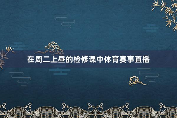 在周二上昼的检修课中体育赛事直播