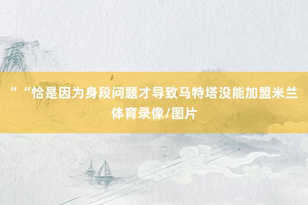 ”“恰是因为身段问题才导致马特塔没能加盟米兰体育录像/图片