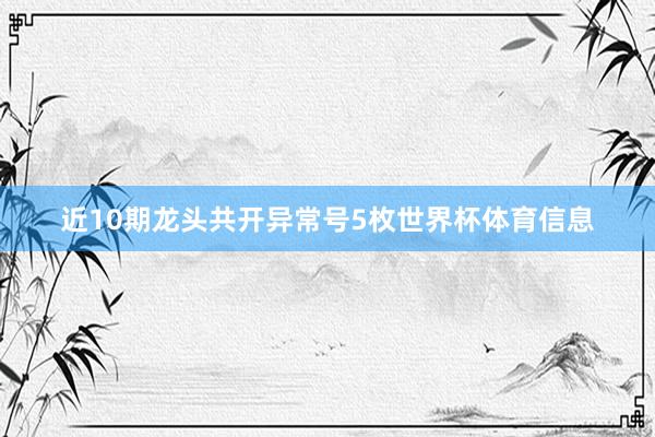 近10期龙头共开异常号5枚世界杯体育信息