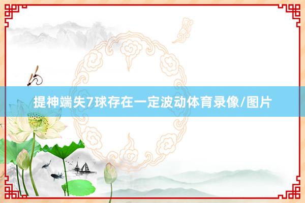 提神端失7球存在一定波动体育录像/图片