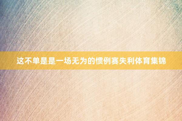 这不单是是一场无为的惯例赛失利体育集锦