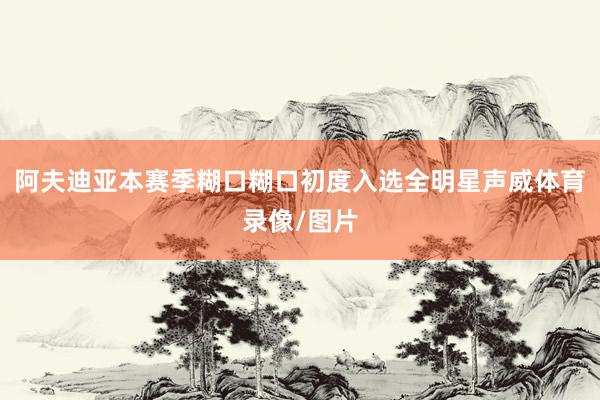 阿夫迪亚本赛季糊口糊口初度入选全明星声威体育录像/图片