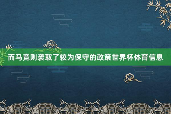 而马竞则袭取了较为保守的政策世界杯体育信息