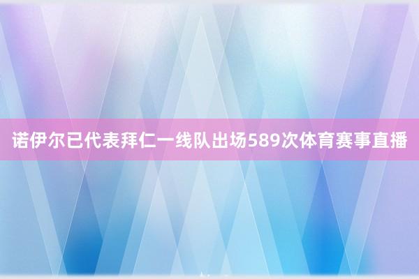 诺伊尔已代表拜仁一线队出场589次体育赛事直播