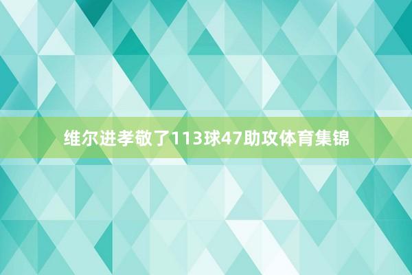 维尔进孝敬了113球47助攻体育集锦