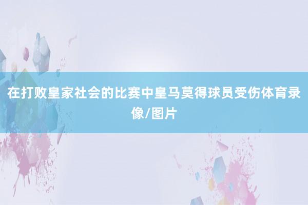 在打败皇家社会的比赛中皇马莫得球员受伤体育录像/图片