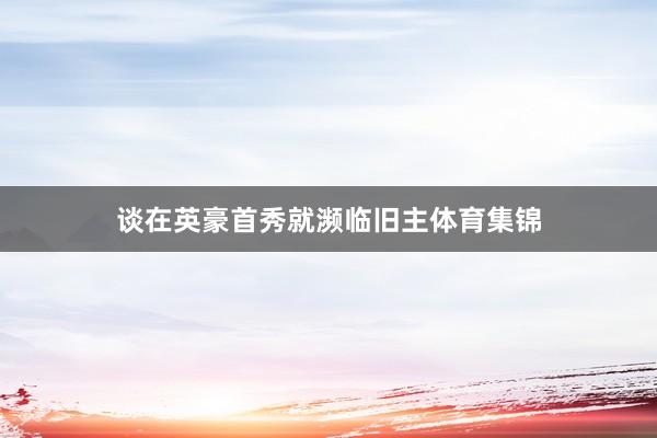 谈在英豪首秀就濒临旧主体育集锦