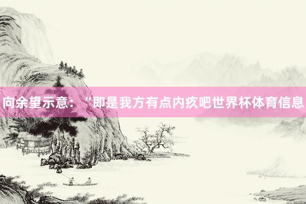 向余望示意：“即是我方有点内疚吧世界杯体育信息