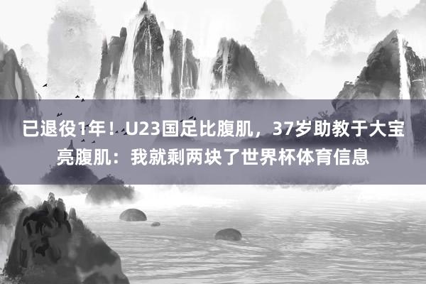 已退役1年！U23国足比腹肌，37岁助教于大宝亮腹肌：我就剩两块了世界杯体育信息