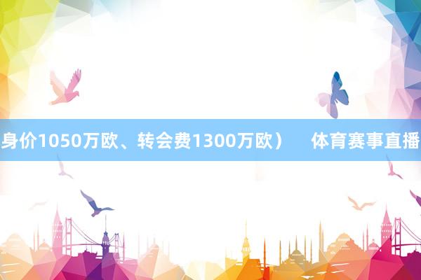 身价1050万欧、转会费1300万欧）    体育赛事直播