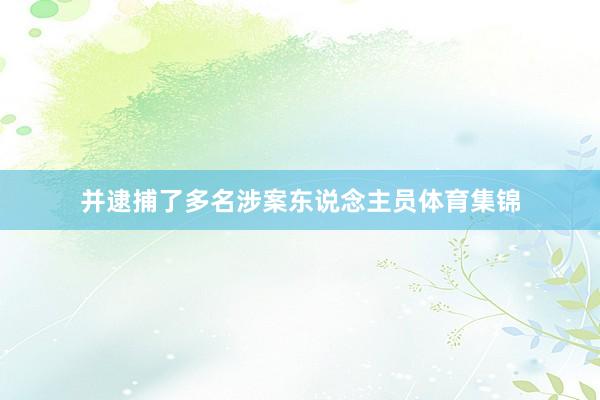 并逮捕了多名涉案东说念主员体育集锦