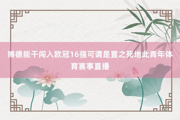 博德能干闯入欧冠16强可谓是置之死地此青年体育赛事直播