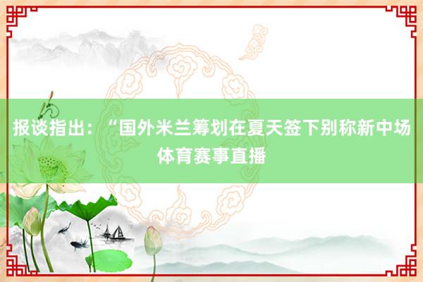 报谈指出：“国外米兰筹划在夏天签下别称新中场体育赛事直播