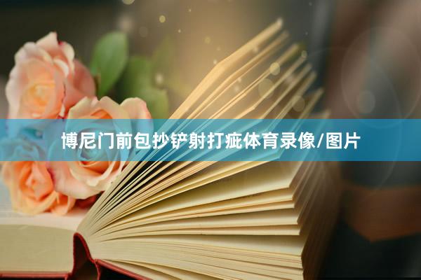 博尼门前包抄铲射打疵体育录像/图片