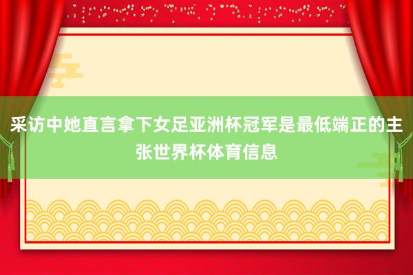 采访中她直言拿下女足亚洲杯冠军是最低端正的主张世界杯体育信息