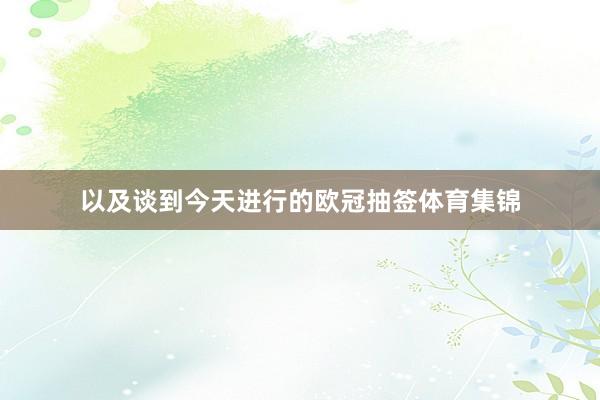 以及谈到今天进行的欧冠抽签体育集锦