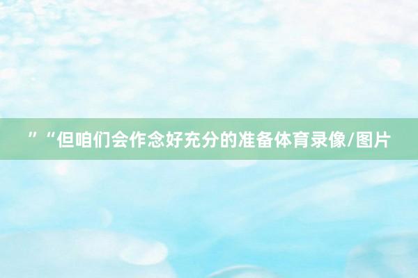 ”“但咱们会作念好充分的准备体育录像/图片