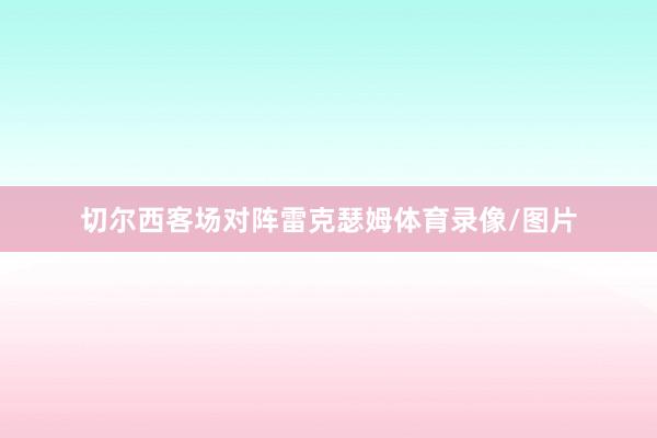 切尔西客场对阵雷克瑟姆体育录像/图片