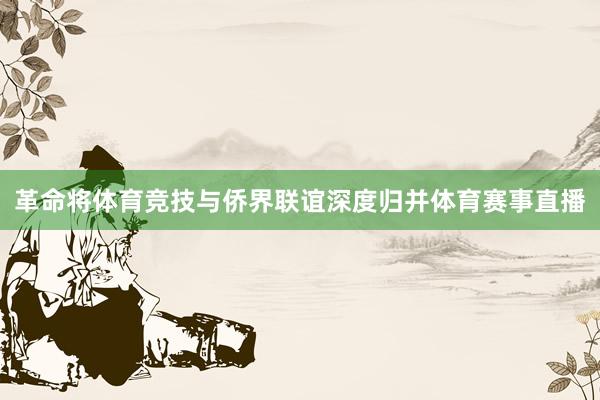 革命将体育竞技与侨界联谊深度归并体育赛事直播
