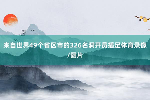 来自世界49个省区市的326名洞开员插足体育录像/图片