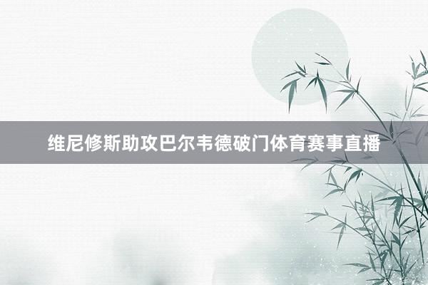 维尼修斯助攻巴尔韦德破门体育赛事直播