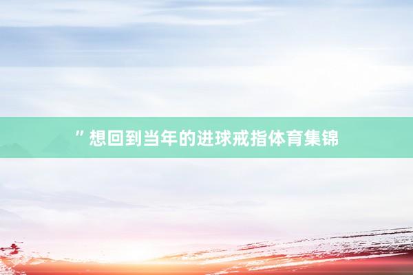 ”想回到当年的进球戒指体育集锦