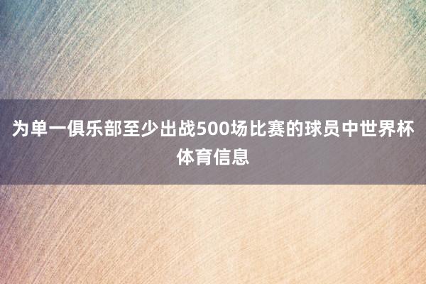 为单一俱乐部至少出战500场比赛的球员中世界杯体育信息