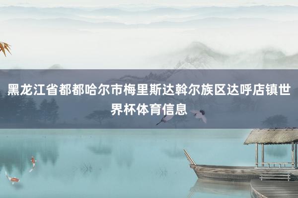 黑龙江省都都哈尔市梅里斯达斡尔族区达呼店镇世界杯体育信息
