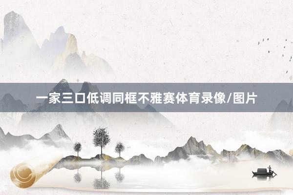 一家三口低调同框不雅赛体育录像/图片