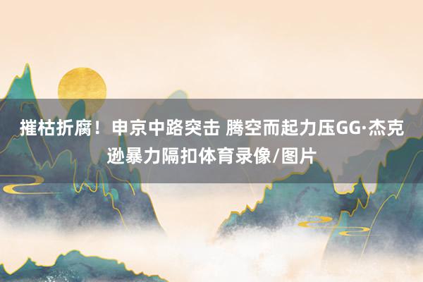 摧枯折腐！申京中路突击 腾空而起力压GG·杰克逊暴力隔扣体育录像/图片