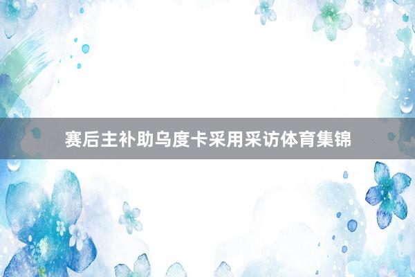 赛后主补助乌度卡采用采访体育集锦