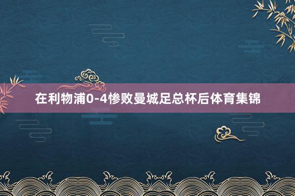 在利物浦0-4惨败曼城足总杯后体育集锦