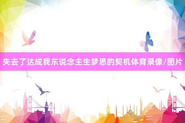 失去了达成我东说念主生梦思的契机体育录像/图片
