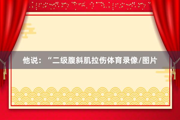 他说：“二级腹斜肌拉伤体育录像/图片