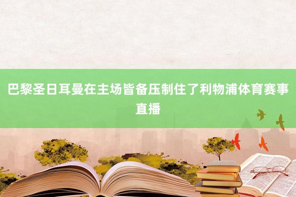 巴黎圣日耳曼在主场皆备压制住了利物浦体育赛事直播