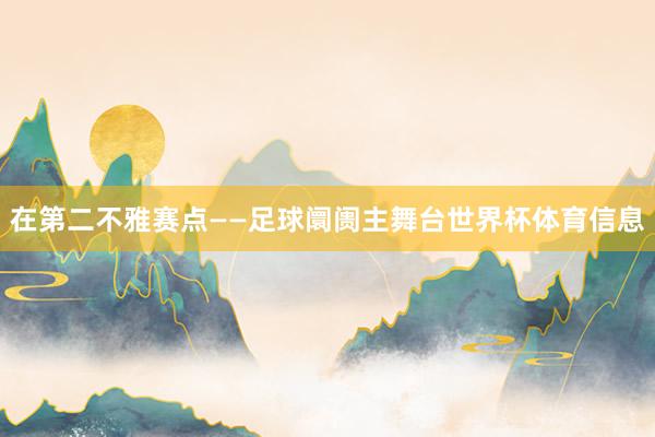 在第二不雅赛点——足球阛阓主舞台世界杯体育信息