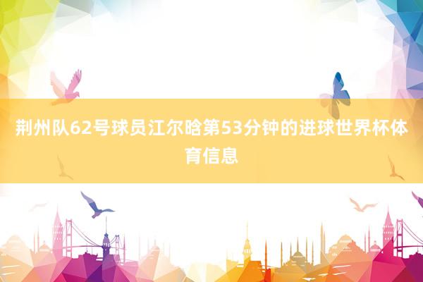 荆州队62号球员江尔晗第53分钟的进球世界杯体育信息